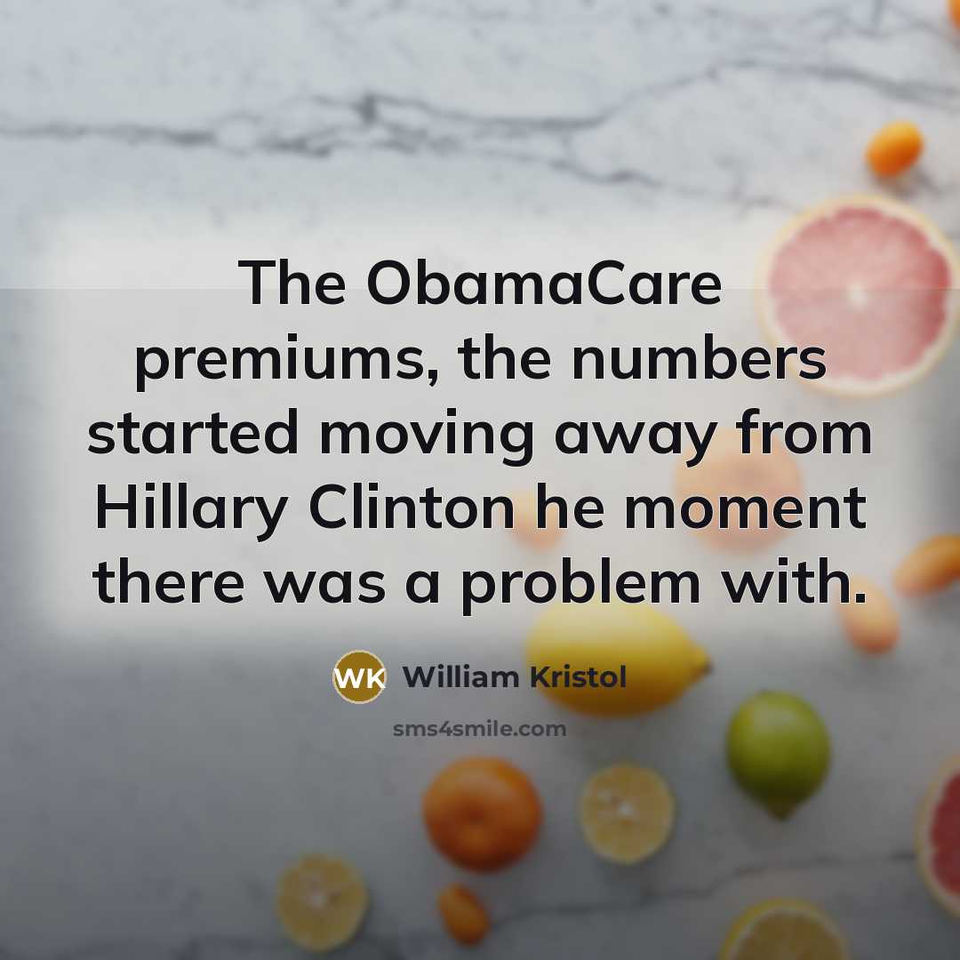 “The ObamaCare premiums, the numbers started moving away from Hillary Clinton he moment there was a problem with.” quote by William Kristol