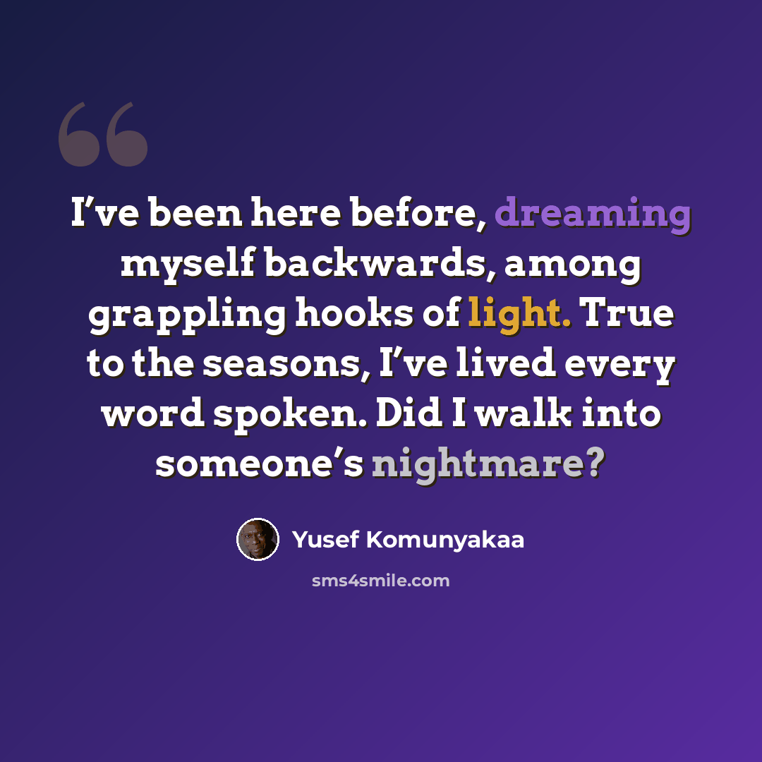 “I’ve been here before, dreaming myself backwards, among grappling hooks of light. True to the seasons, I’ve lived every word spoken. Did I walk into someone’s nightmare?” quote by Yusef Komunyakaa