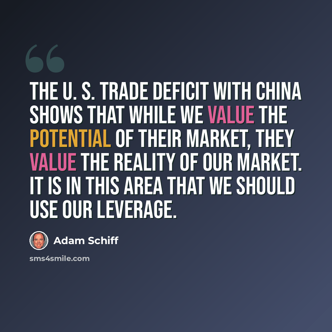 “The U. S. trade deficit with China shows that while we value the potential of their market, they value the reality of our market. It is in this area that we should use our leverage.” quote by Adam Schiff