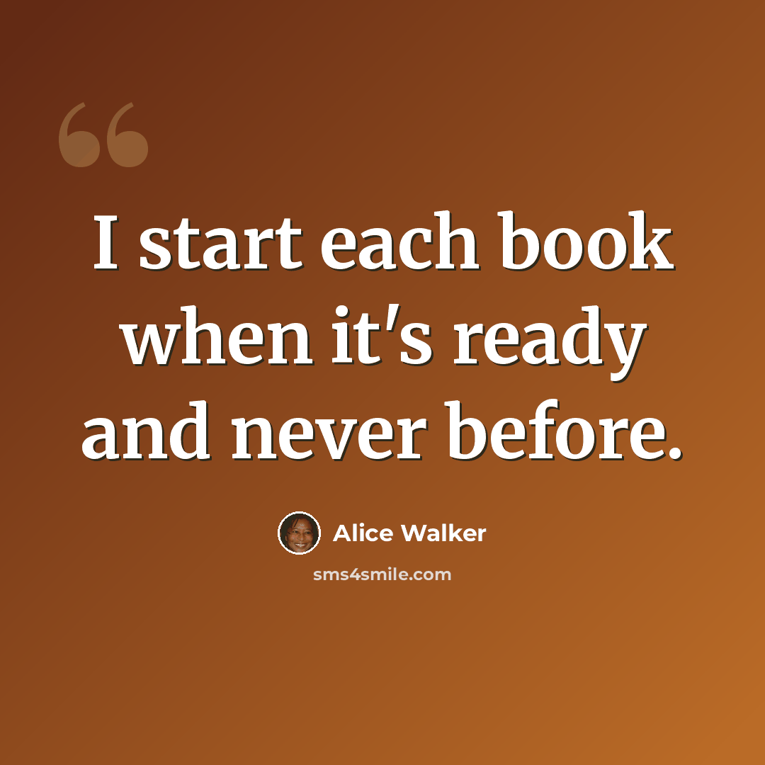 “I start each book when it's ready and never before.” quote by Alice Walker