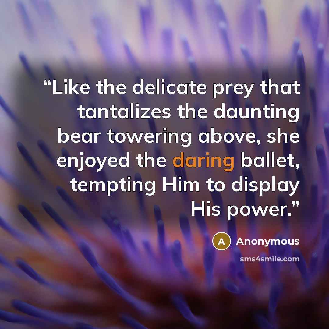 “Like the delicate prey that tantalizes the daunting bear towering above, she enjoyed the daring ballet, tempting Him to display His power.” quote by Anonymous