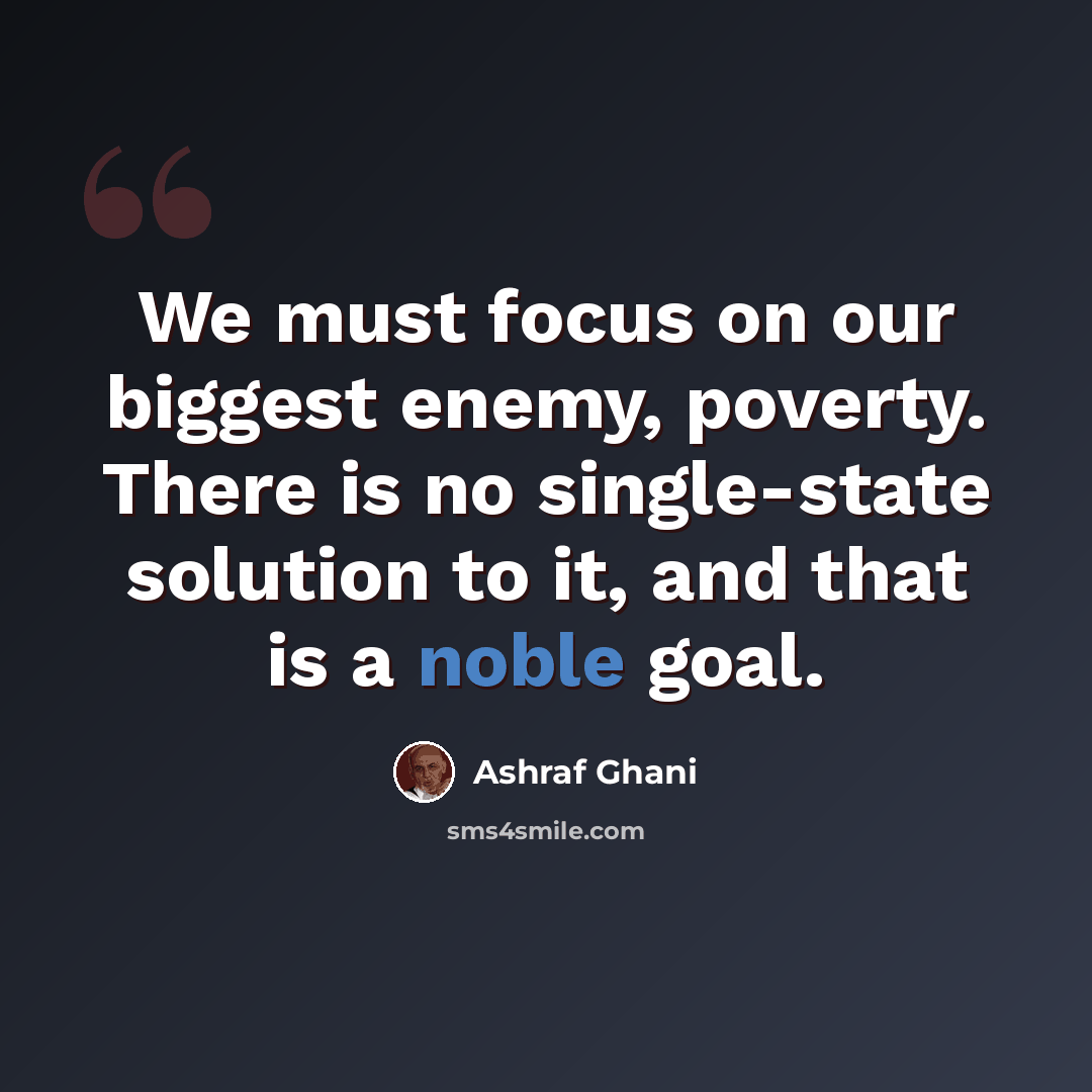 “We must focus on our biggest enemy, poverty. There is no single-state solution to it, and that is a noble goal.” quote by Ashraf Ghani