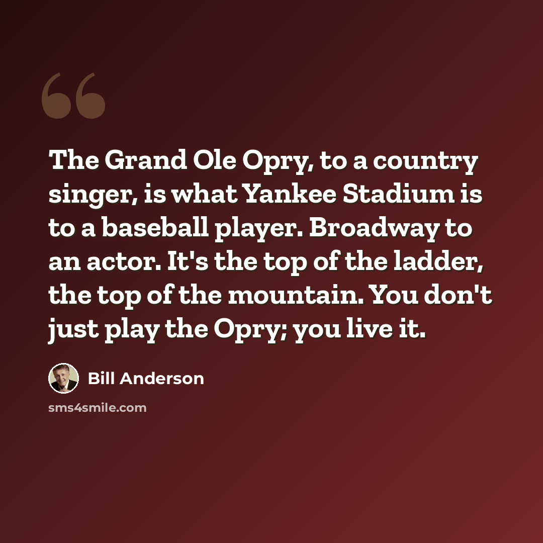 “The Grand Ole Opry, to a country singer, is what Yankee Stadium is to a baseball player. Broadway to an actor. It's the top of the ladder, the top of the mountain. You don't just play the Opry; you live it.” quote by Bill Anderson