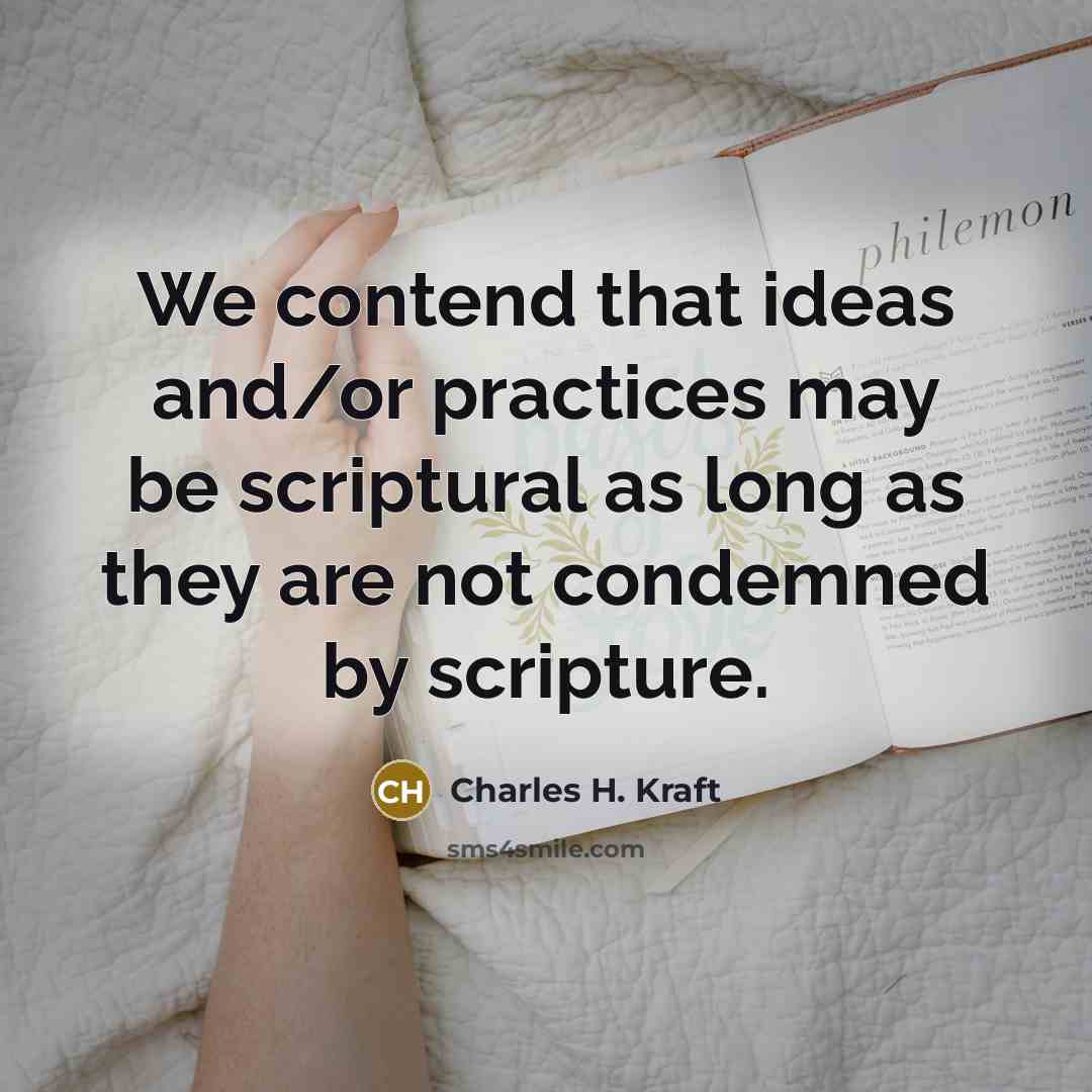 “We contend that ideas and/or practices may be scriptural as long as they are not condemned by scripture.” quote by Charles H. Kraft