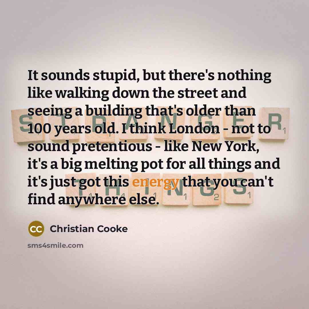 “It sounds stupid, but there's nothing like walking down the street and seeing a building that's older than 100 years old. I think London - not to sound pretentious - like New York, it's a big melting pot for all things and it's just got this energy that you can't find anywhere else.” quote by Christian Cooke