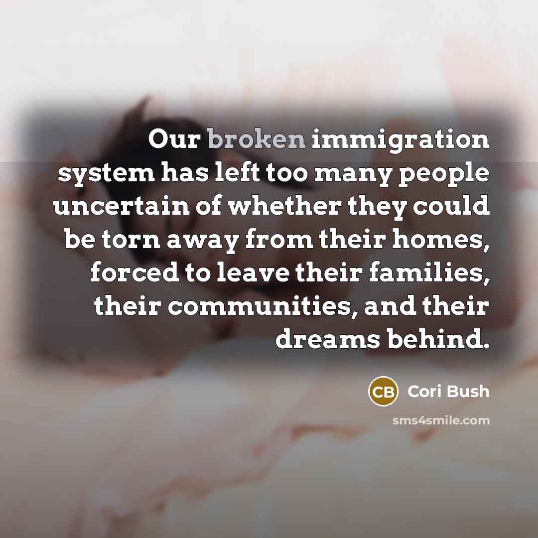 “Our broken immigration system has left too many people uncertain of whether they could be torn away from their homes, forced to leave their families, their communities, and their dreams behind.” quote by Cori Bush