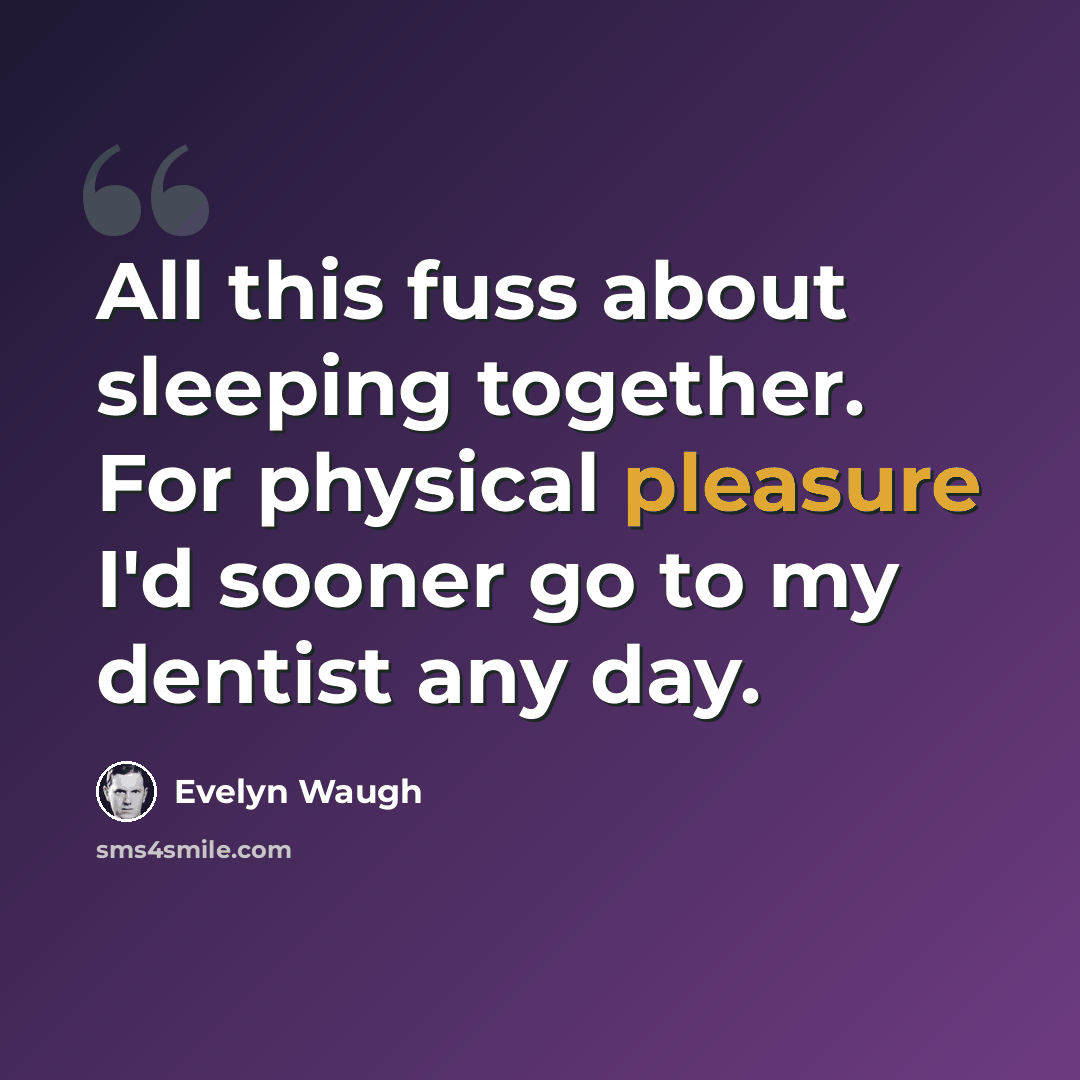 “All this fuss about sleeping together. For physical pleasure I'd sooner go to my dentist any day.” quote by Evelyn Waugh