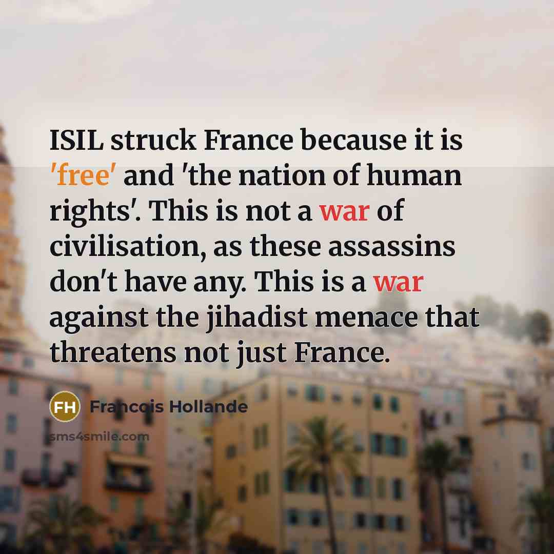 “ISIL struck France because it is 'free' and 'the nation of human rights'. This is not a war of civilisation, as these assassins don't have any. This is a war against the jihadist menace that threatens not just France.” quote by Francois Hollande