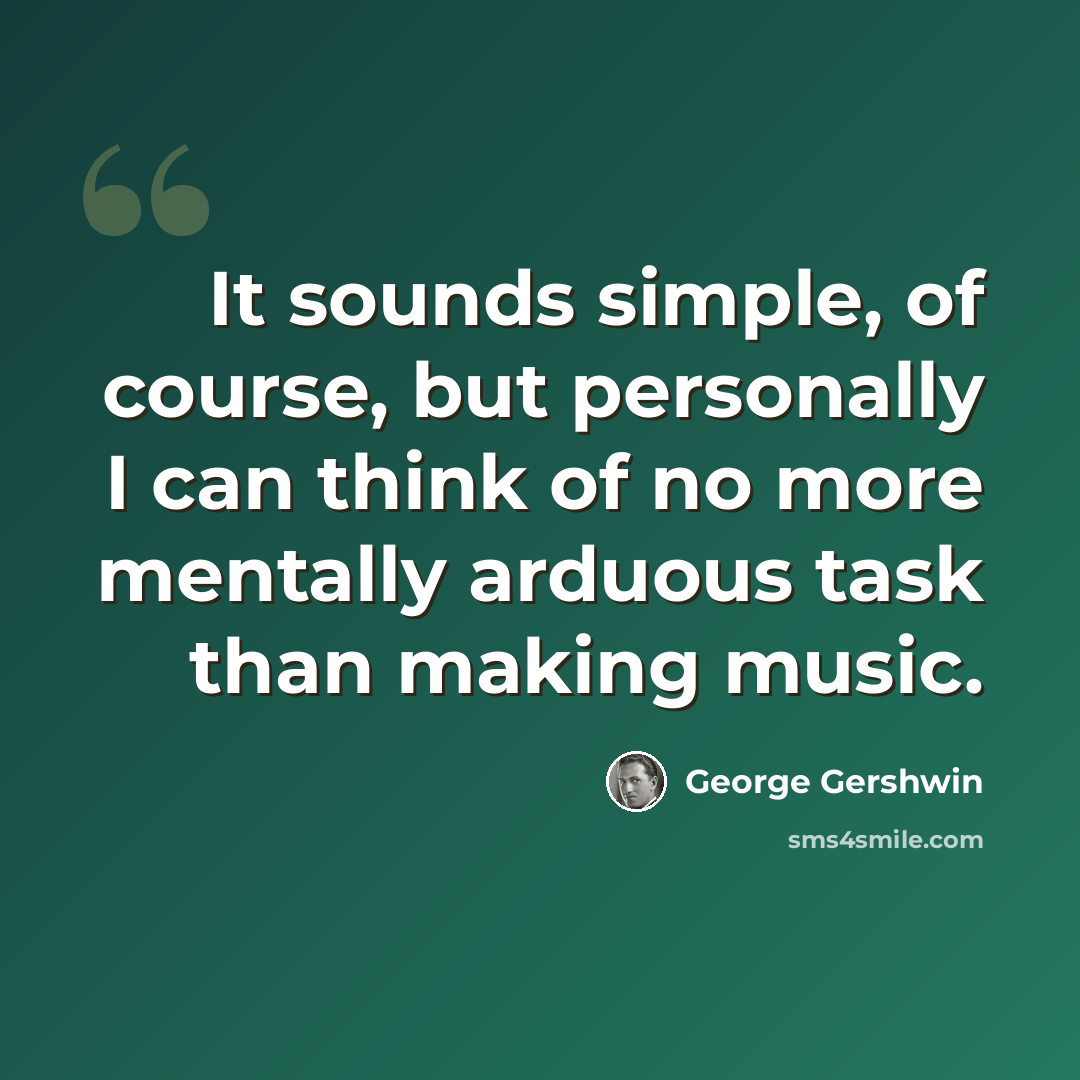 “It sounds simple, of course, but personally I can think of no more mentally arduous task than making music.” quote by George Gershwin