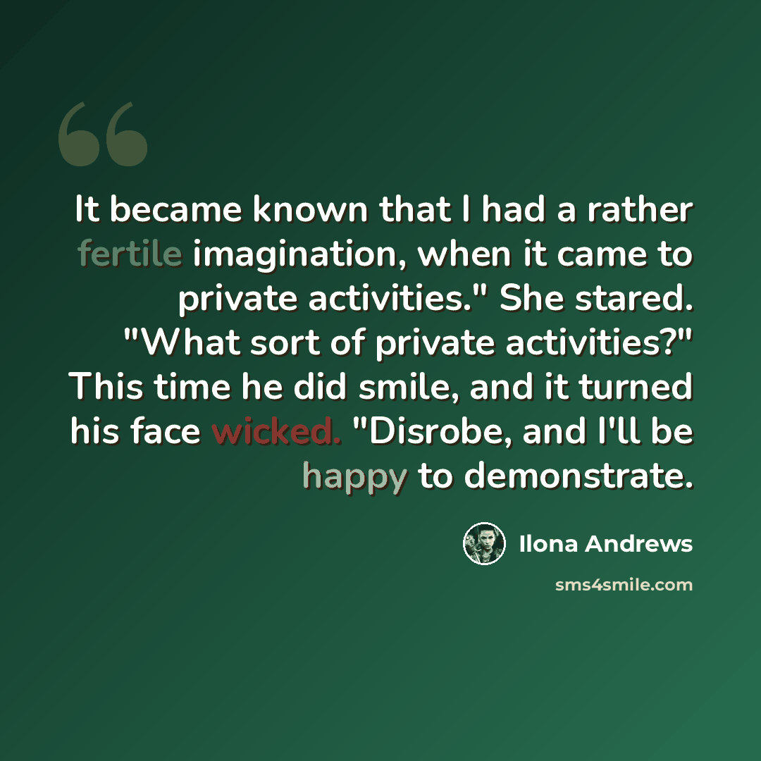 “It became known that I had a rather fertile imagination, when it came to private activities." She stared. "What sort of private activities?" This time he did smile, and it turned his face wicked. "Disrobe, and I'll be happy to demonstrate.” quote by Ilona Andrews
