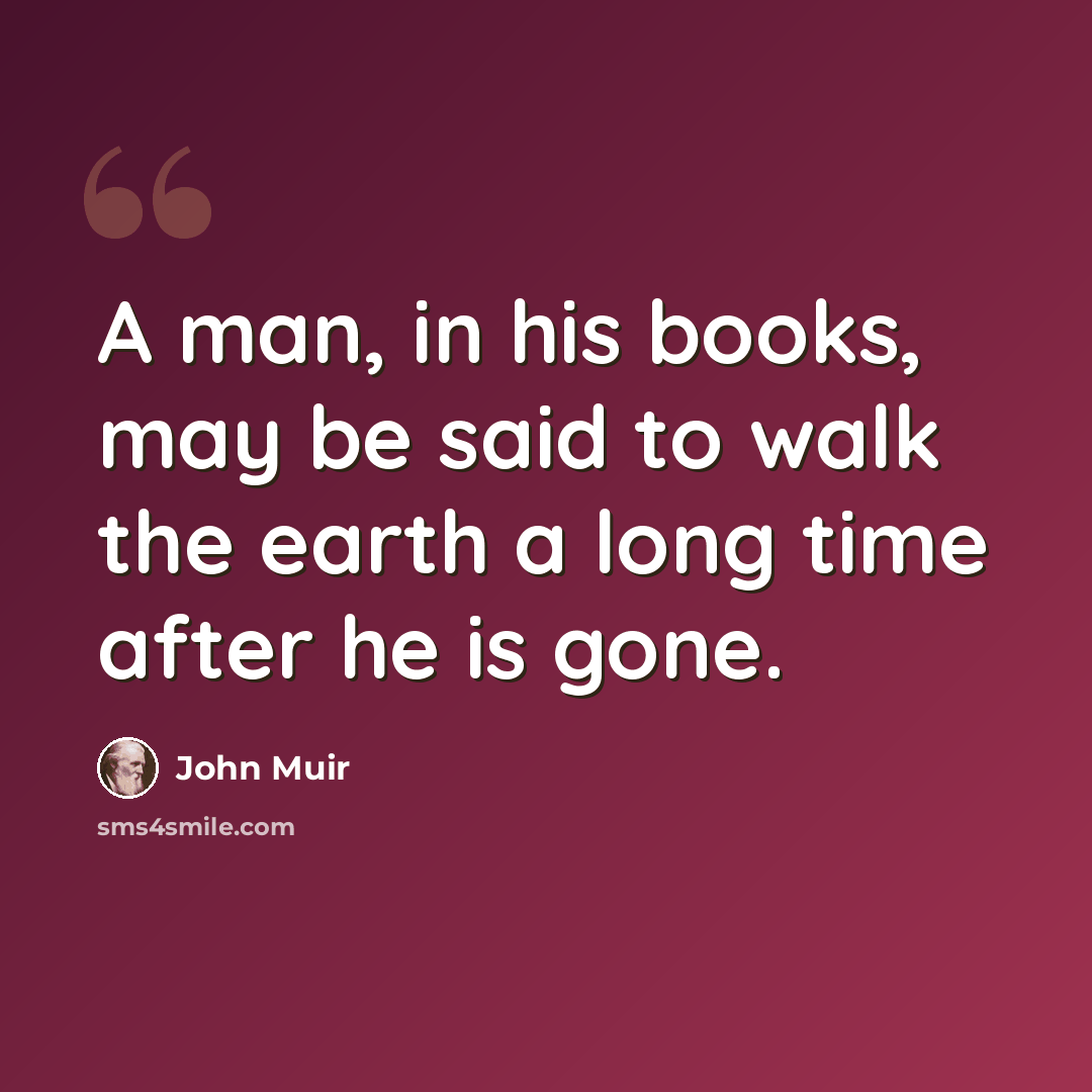 “A man, in his books, may be said to walk the earth a long time after he is gone.” quote by John Muir