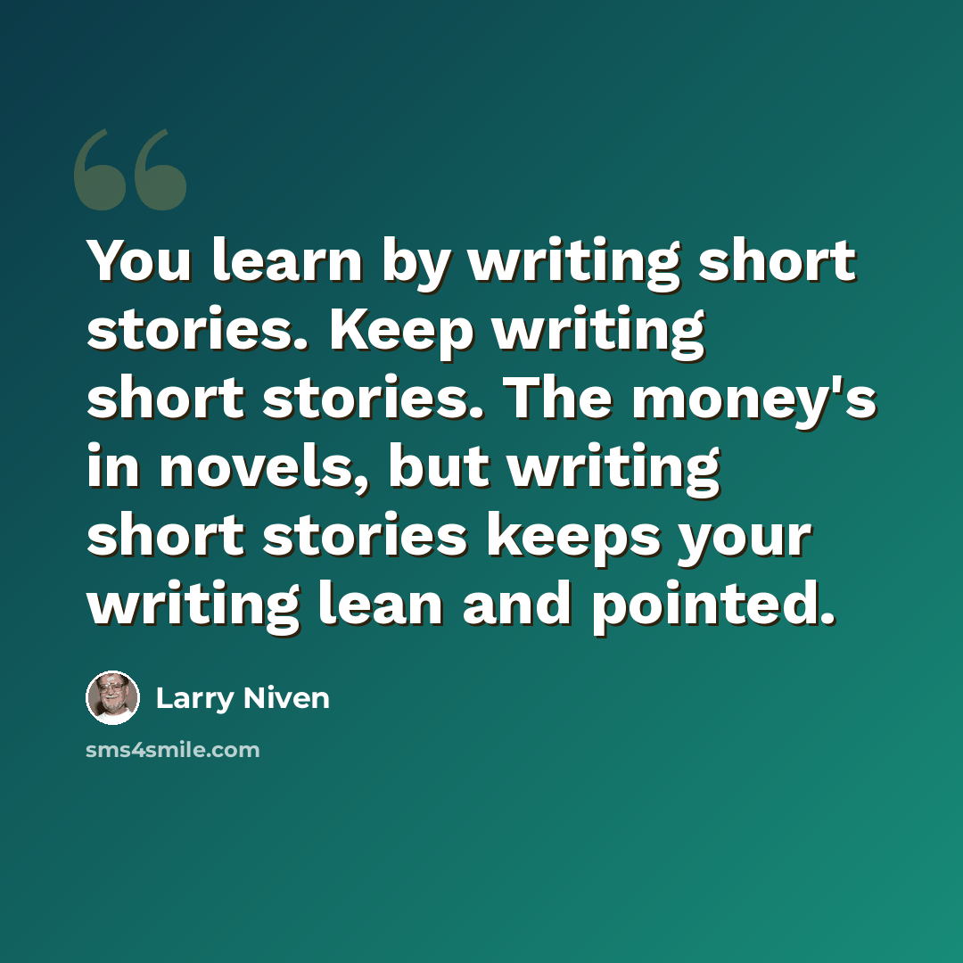 “You learn by writing short stories. Keep writing short stories. The money's in novels, but writing short stories keeps your writing lean and pointed.” quote by Larry Niven