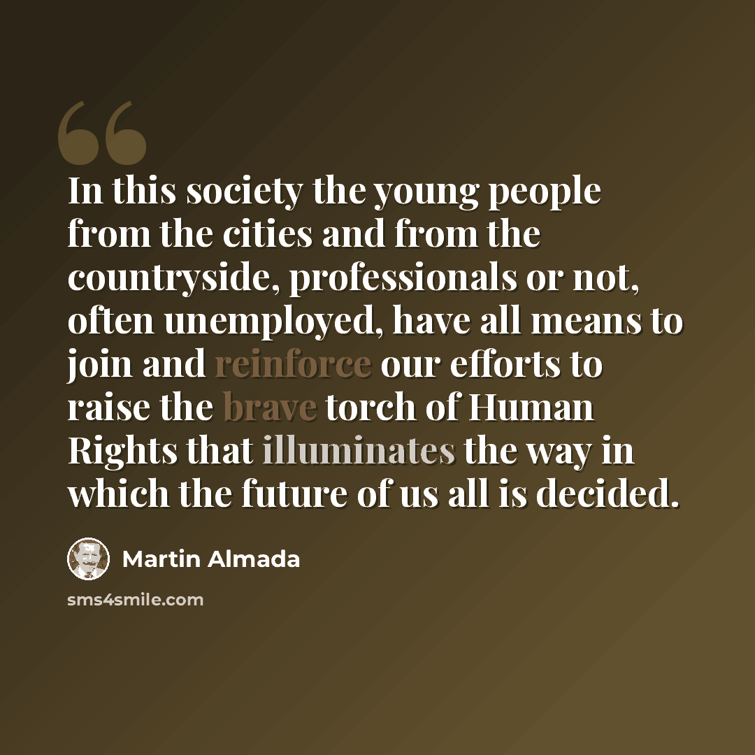 “In this society the young people from the cities and from the countryside, professionals or not, often unemployed, have all means to join and reinforce our efforts to raise the brave torch of Human Rights that illuminates the way in which the future of us all is decided.” quote by Martin Almada
