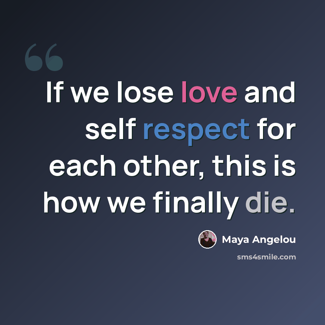 “If we lose love and self respect for each other, this is how we finally die.” quote by Maya Angelou