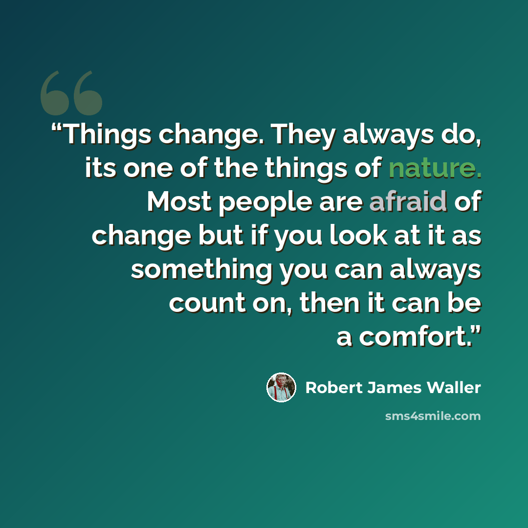 “Things change. They always do, its one of the things of nature. Most people are afraid of change but if you look at it as something you can always count on, then it can be a comfort.” quote by Robert James Waller