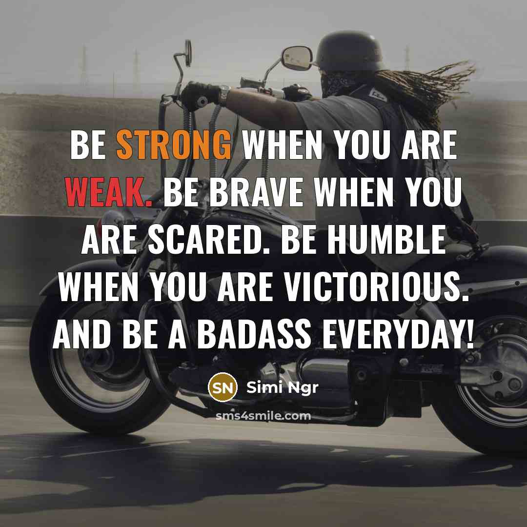 “Be strong when you are weak. Be brave when you are scared. Be humble when you are victorious. And be a Badass everyday!” quote by Simi Ngr