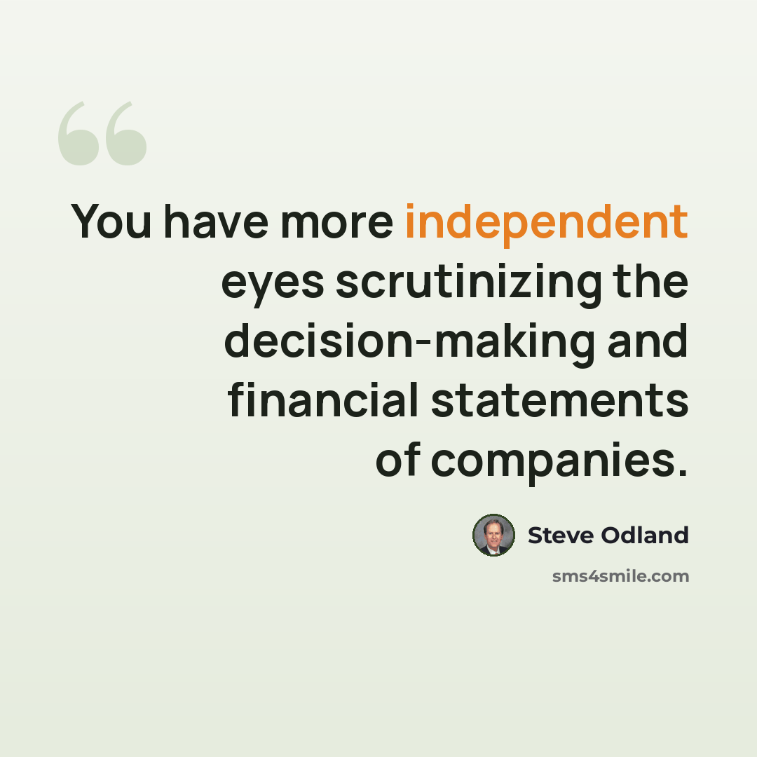 “You have more independent eyes scrutinizing the decision-making and financial statements of companies.” quote by Steve Odland