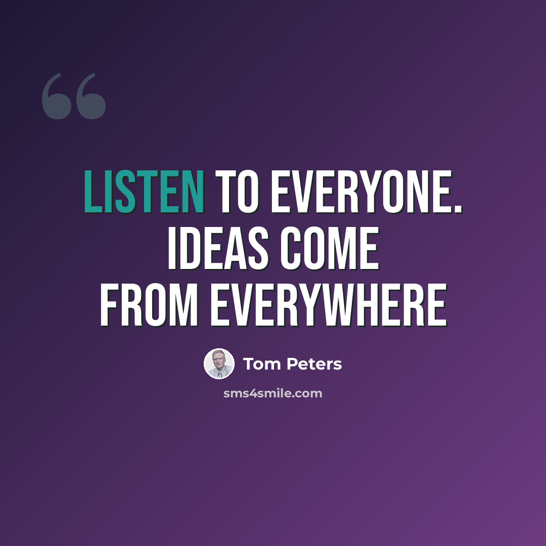 “Listen to Everyone. Ideas come from everywhere” quote by Tom Peters