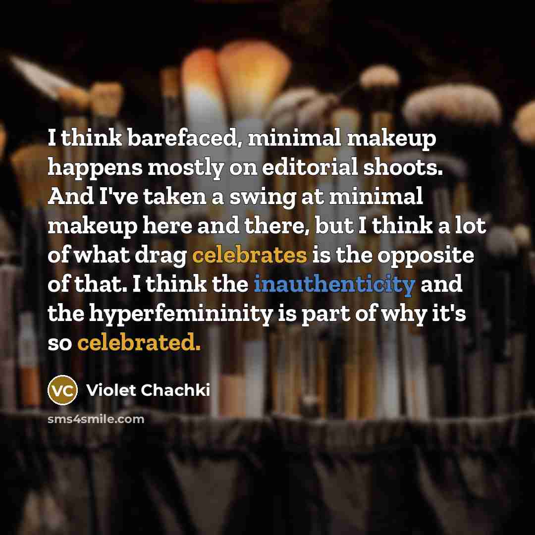 “I think barefaced, minimal makeup happens mostly on editorial shoots. And I've taken a swing at minimal makeup here and there, but I think a lot of what drag celebrates is the opposite of that. I think the inauthenticity and the hyperfemininity is part of why it's so celebrated.” quote by Violet Chachki