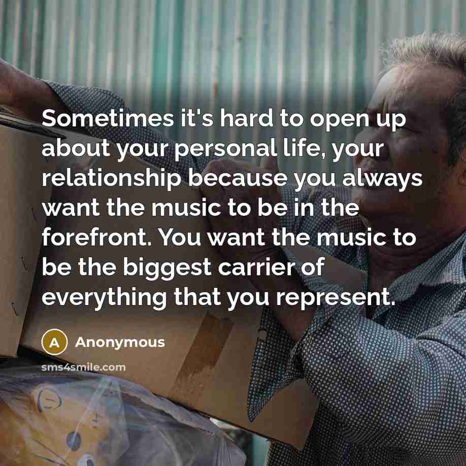 “Sometimes it's hard to open up about your personal life, your relationship because you always want the music to be in the forefront. You want the music to be the biggest carrier of everything that you represent.” quote by Anonymous