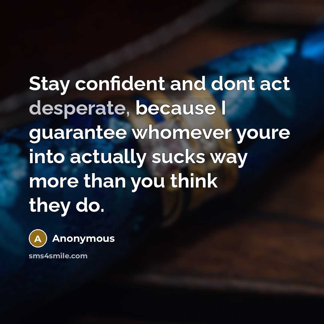 “Stay confident and dont act desperate, because I guarantee whomever youre into actually sucks way more than you think they do.” quote by Anonymous