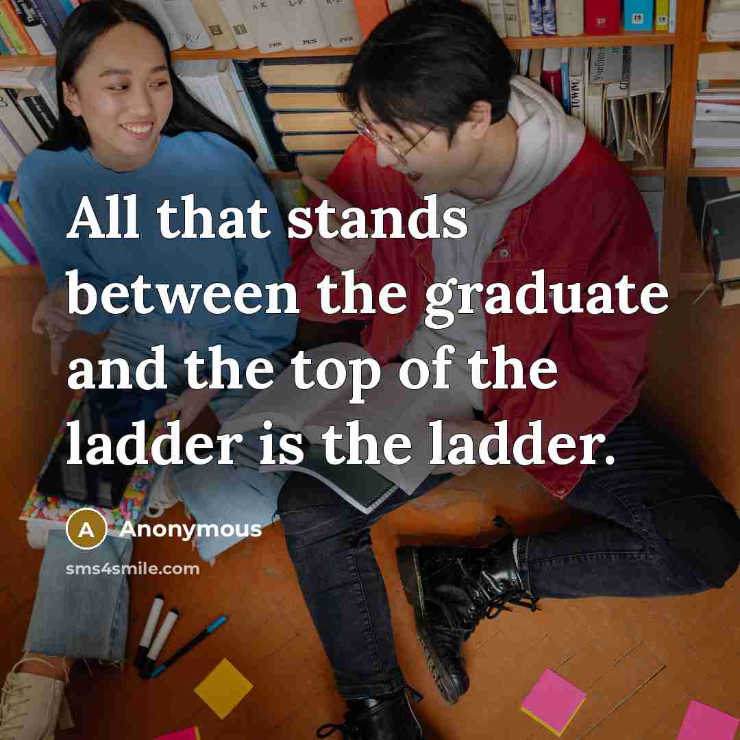 “All that stands between the graduate and the top of the ladder is the ladder.” quote by Anonymous