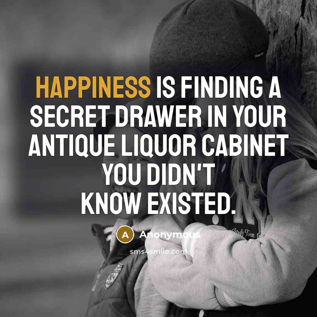 “Happiness is finding a secret drawer in your antique liquor cabinet you didn't know existed.” quote by Anonymous