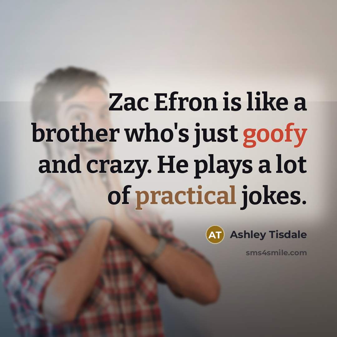 “Zac Efron is like a brother who's just goofy and crazy. He plays a lot of practical jokes.” quote by Ashley Tisdale