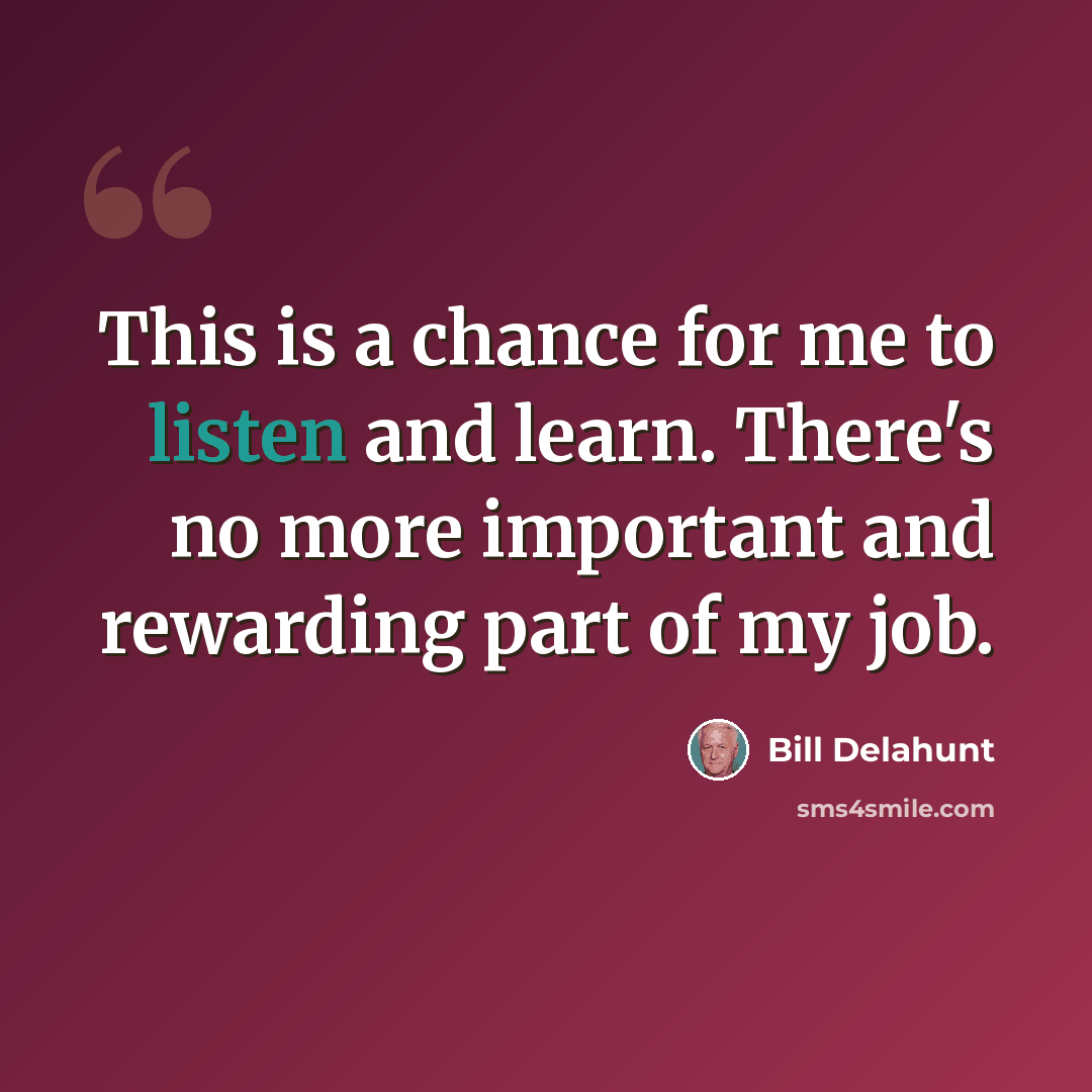 “This is a chance for me to listen and learn. There's no more important and rewarding part of my job.” quote by Bill Delahunt