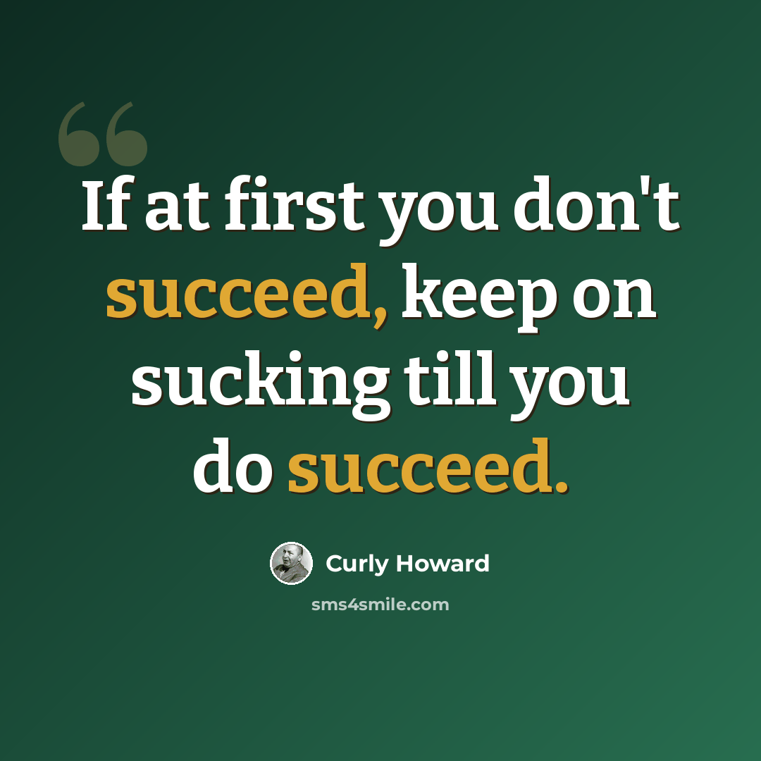 “If at first you don't succeed, keep on sucking till you do succeed.” quote by Curly Howard
