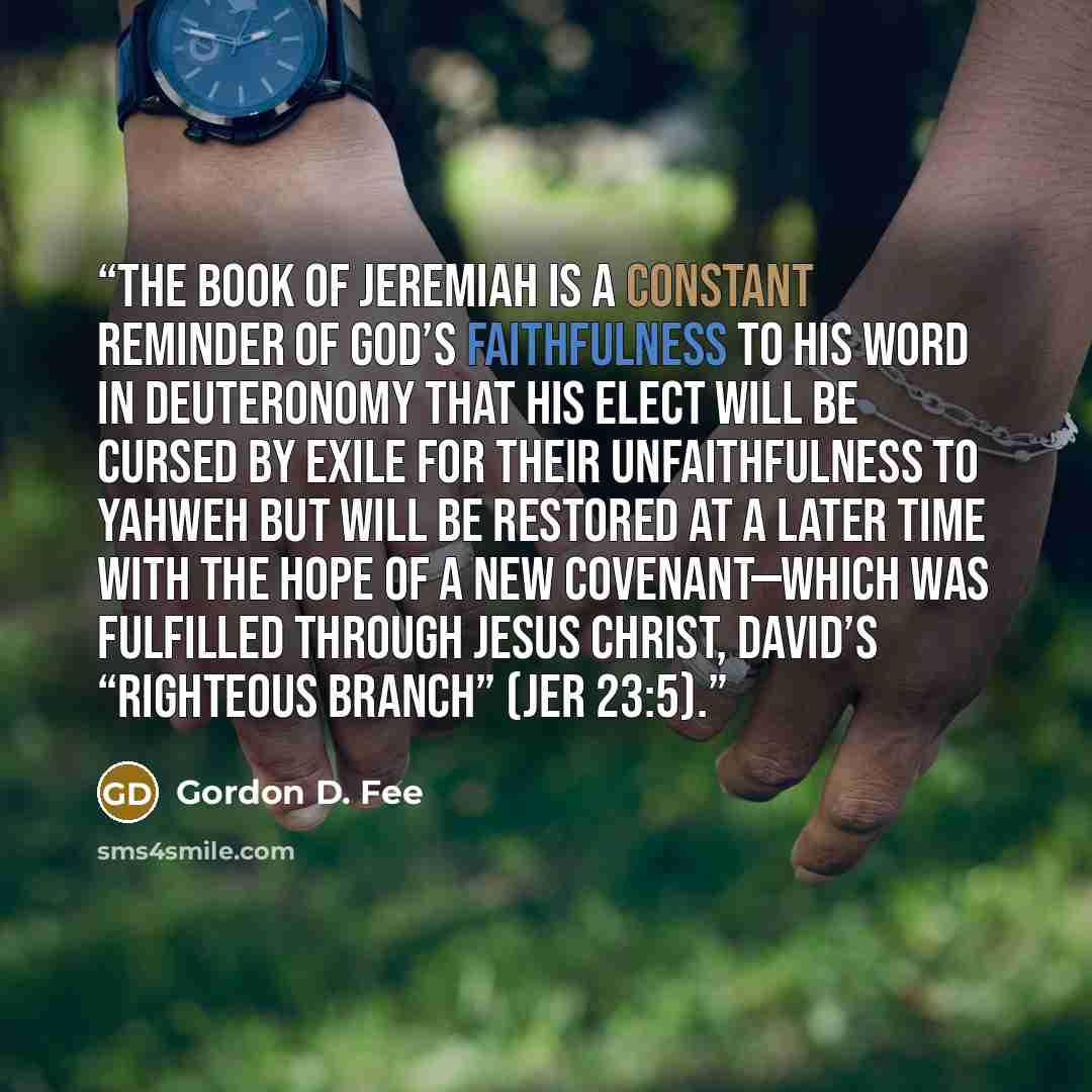 “The book of Jeremiah is a constant reminder of God’s faithfulness to his word in Deuteronomy that his elect will be cursed by exile for their unfaithfulness to Yahweh but will be restored at a later time with the hope of a new covenant—which was fulfilled through Jesus Christ, David’s “righteous…” quote by Gordon D. Fee