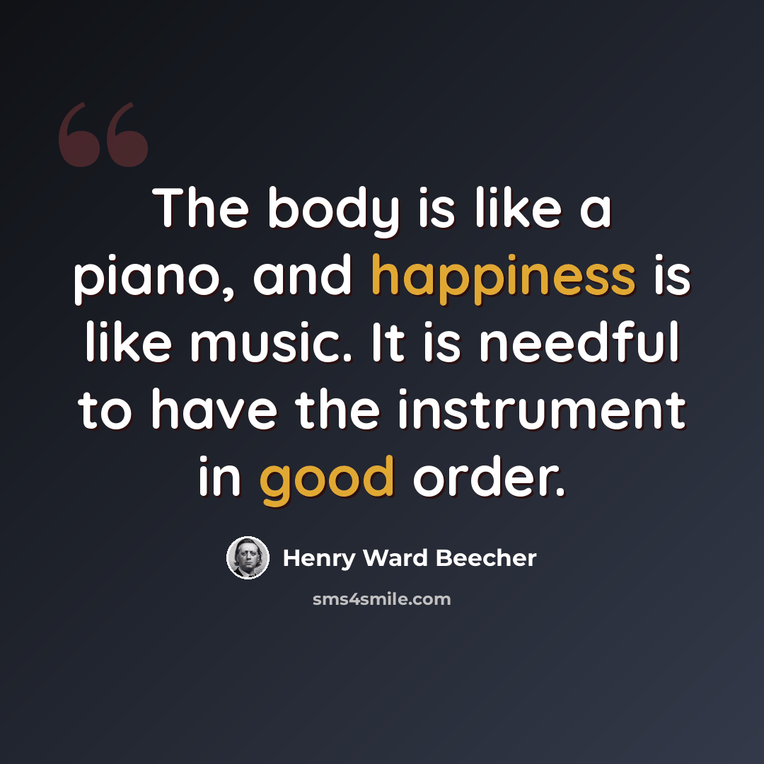 “The body is like a piano, and happiness is like music. It is needful to have the instrument in good order.” quote by Henry Ward Beecher