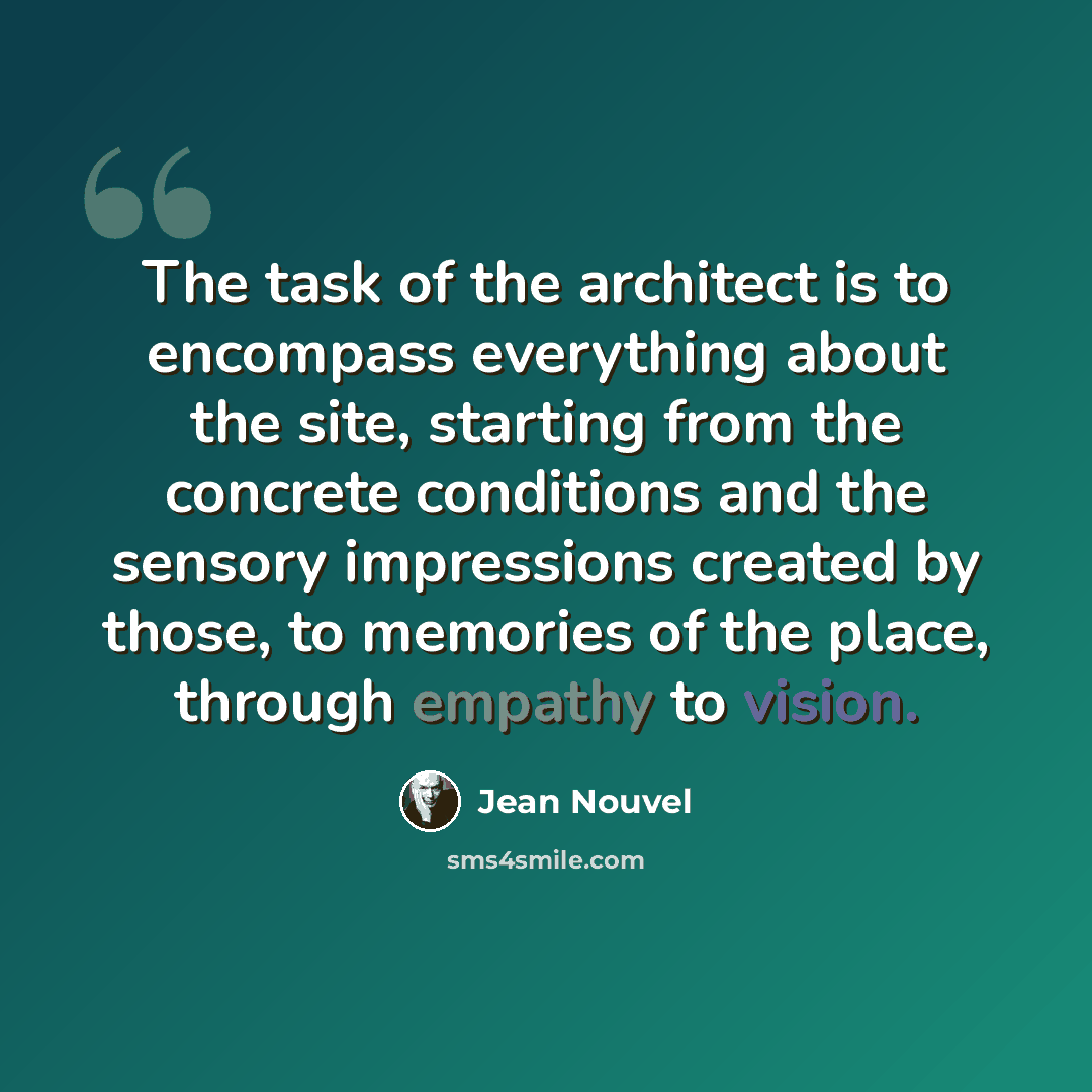“The task of the architect is to encompass everything about the site, starting from the concrete conditions and the sensory impressions created by those, to memories of the place, through empathy to vision.” quote by Jean Nouvel