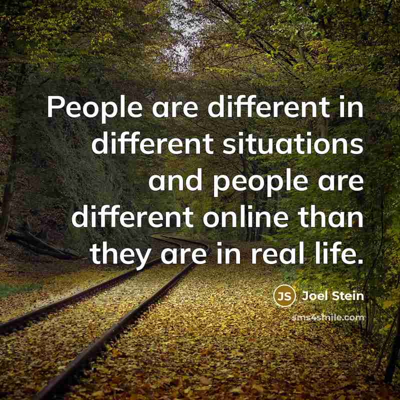 “People are different in different situations and people are different online than they are in real life.” quote by Joel Stein