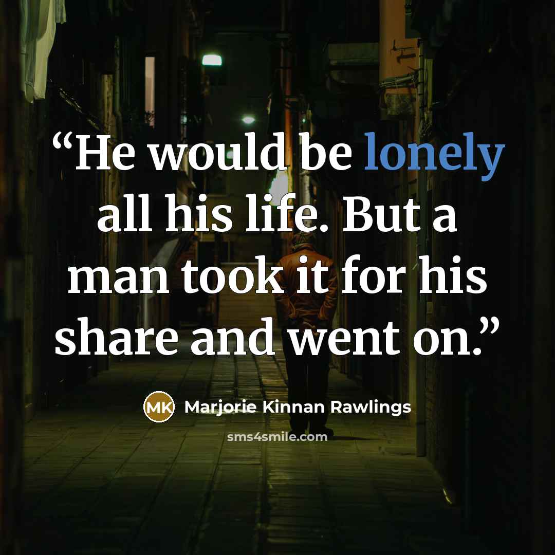 “He would be lonely all his life. But a man took it for his share and went on.” quote by Marjorie Kinnan Rawlings