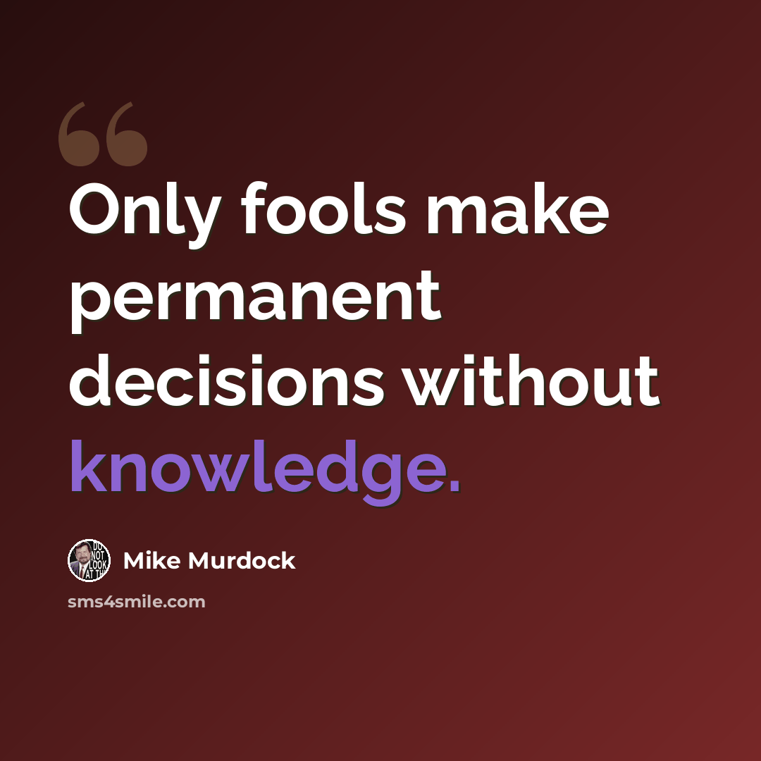 “Only fools make permanent decisions without knowledge.” quote by Mike Murdock