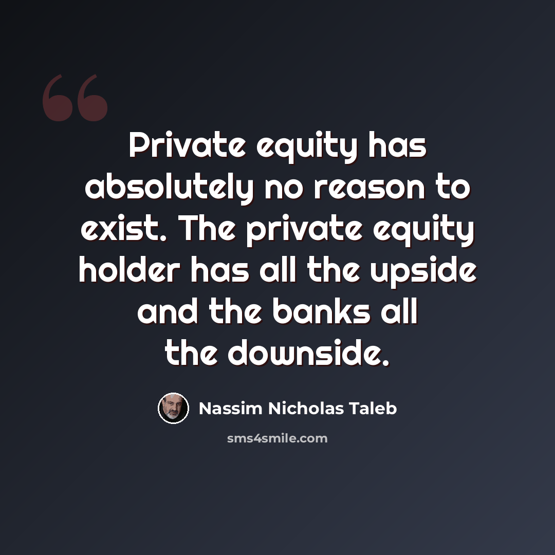 “Private equity has absolutely no reason to exist. The private equity holder has all the upside and the banks all the downside.” quote by Nassim Nicholas Taleb