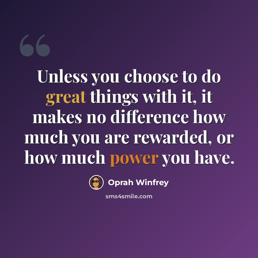 “Unless you choose to do great things with it, it makes no difference how much you are rewarded, or how much power you have.” quote by Oprah Winfrey