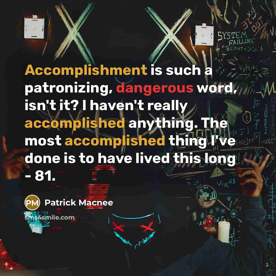 “Accomplishment is such a patronizing, dangerous word, isn't it? I haven't really accomplished anything. The most accomplished thing I've done is to have lived this long - 81.” quote by Patrick Macnee
