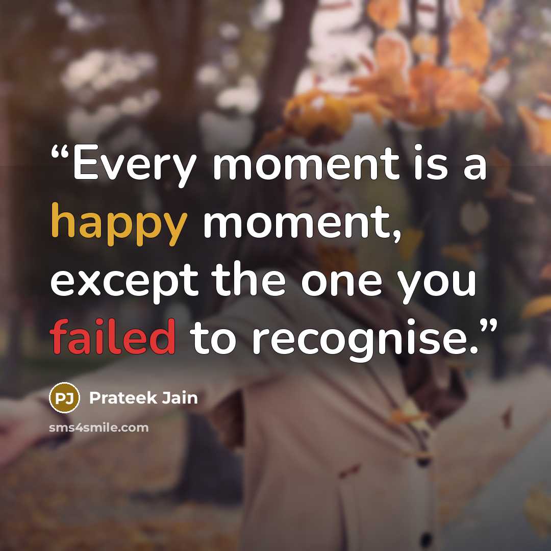 “Every moment is a happy moment, except the one you failed to recognise.” quote by Prateek Jain