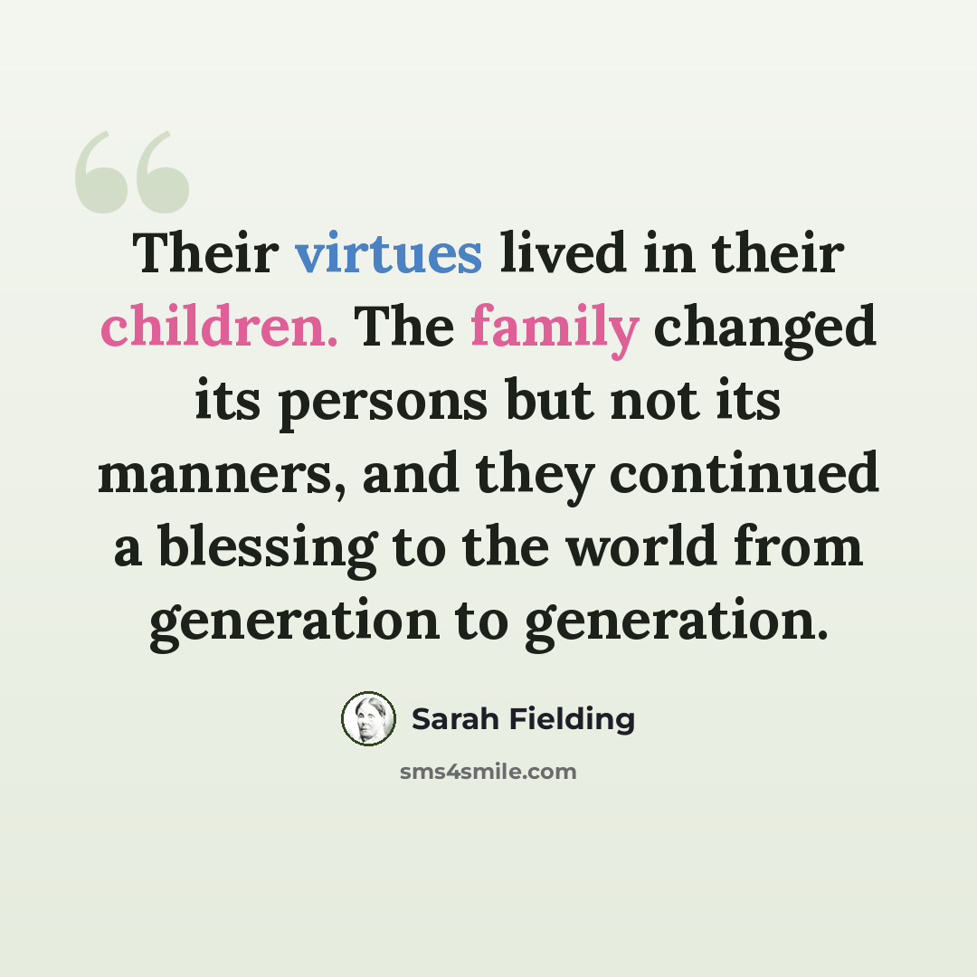 “Their virtues lived in their children. The family changed its persons but not its manners, and they continued a blessing to the world from generation to generation.” quote by Sarah Fielding