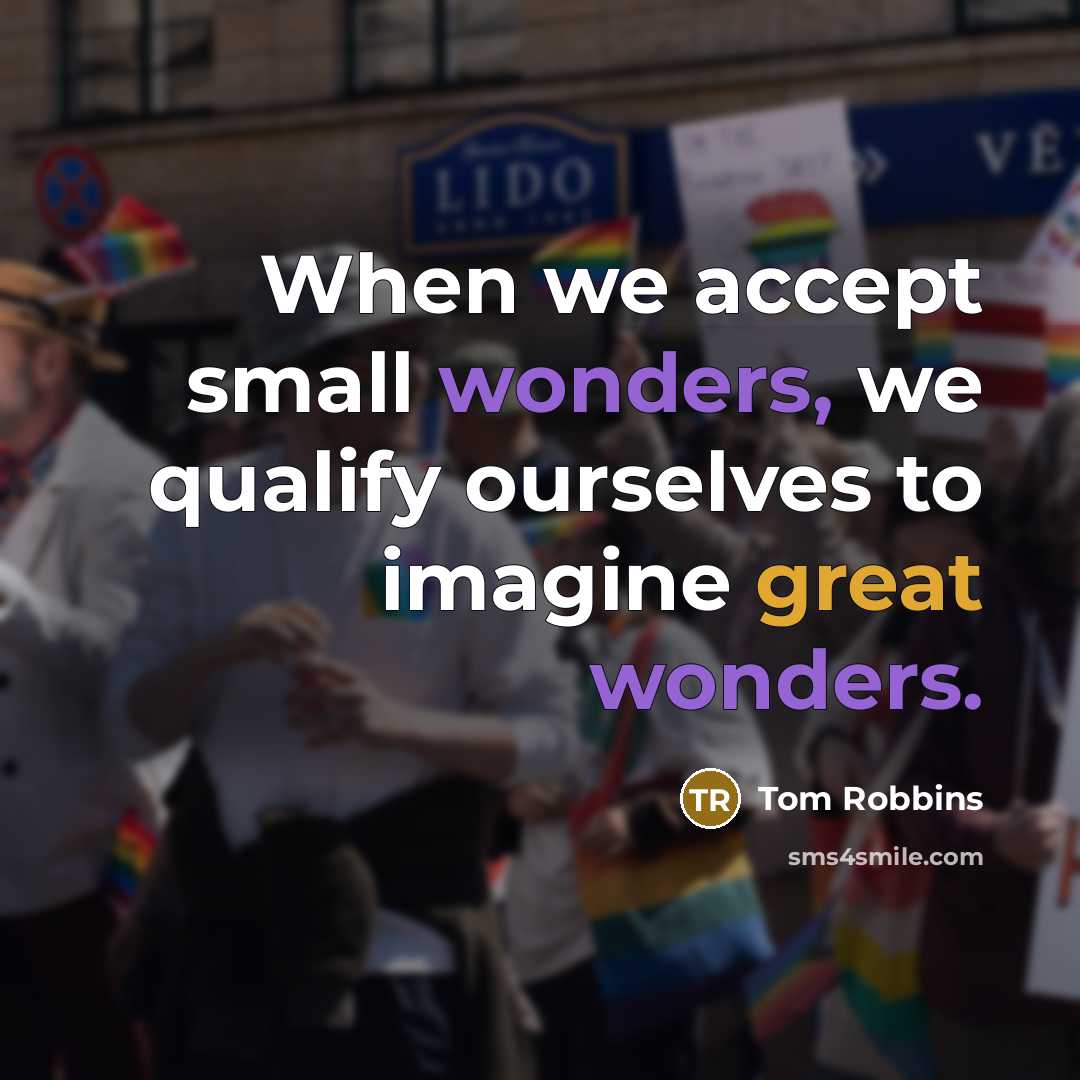 “When we accept small wonders, we qualify ourselves to imagine great wonders.” quote by Tom Robbins