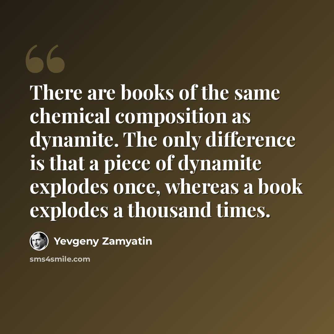 “There are books of the same chemical composition as dynamite. The only difference is that a piece of dynamite explodes once, whereas a book explodes a thousand times.” quote by Yevgeny Zamyatin