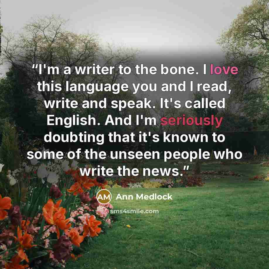 “I'm a writer to the bone. I love this language you and I read, write and speak. It's called English. And I'm seriously doubting that it's known to some of the unseen people who write the news.” quote by Ann Medlock