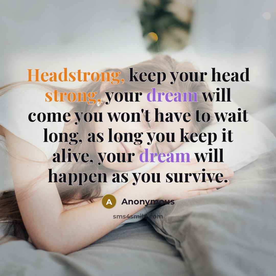 “Headstrong, keep your head strong, your dream will come you won't have to wait long, as long you keep it alive, your dream will happen as you survive.” quote by Anonymous