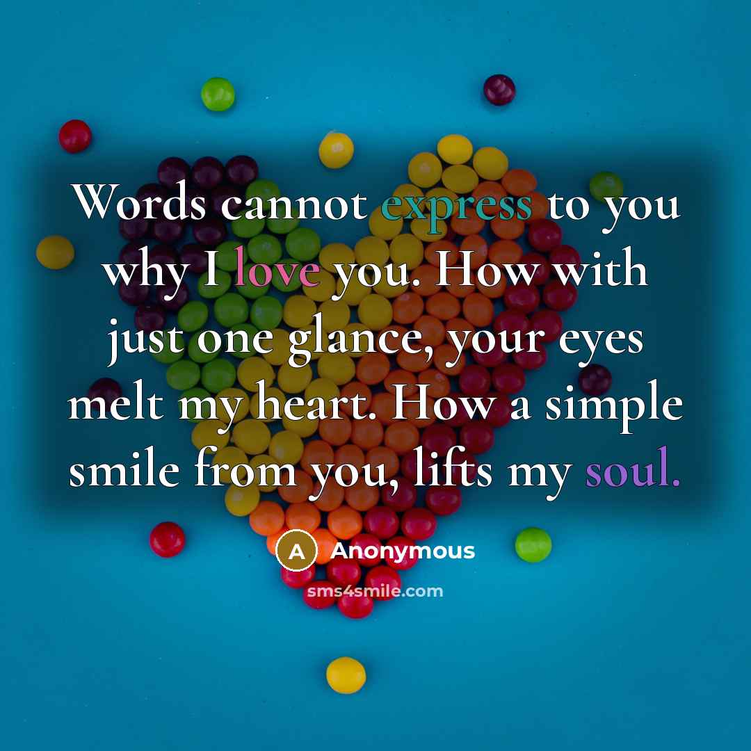 “Words cannot express to you why I love you. How with just one glance, your eyes melt my heart. How a simple smile from you, lifts my soul.” quote by Anonymous