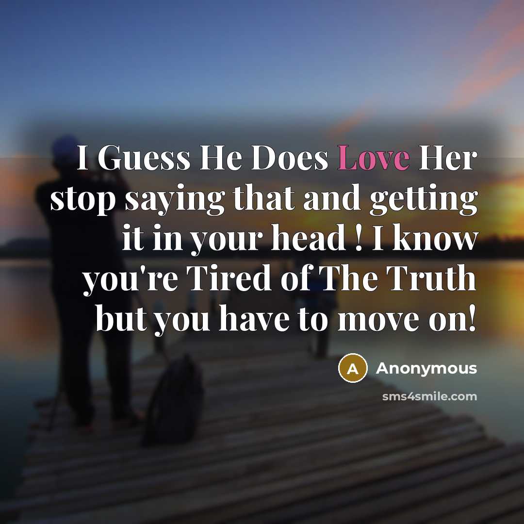 “I Guess He Does Love Her stop saying that and getting it in your head ! I know you're Tired of The Truth but you have to move on!” quote by Anonymous