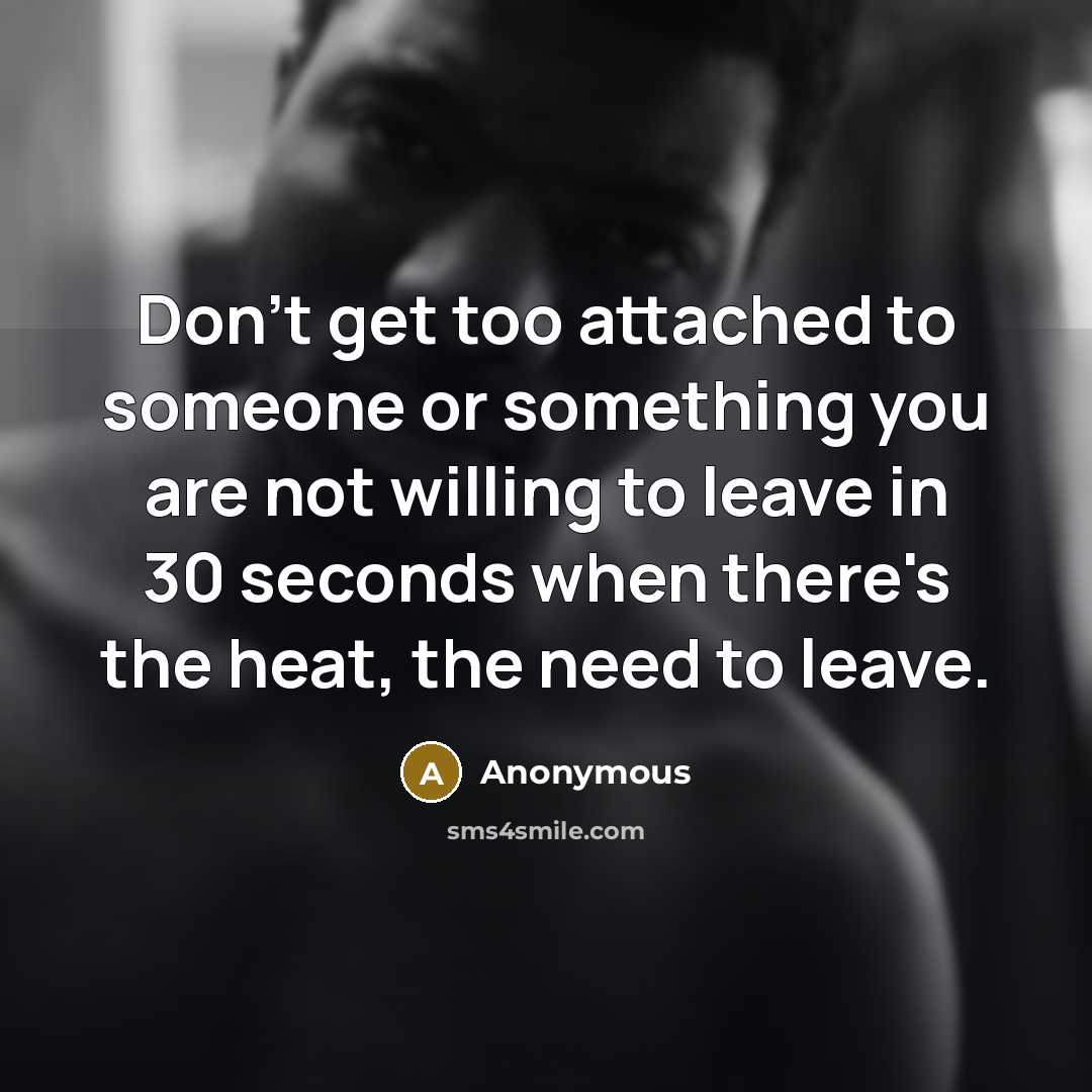 “Don't get too attached to someone or something you are not willing to leave in 30 seconds when there's the heat, the need to leave.” quote by Anonymous