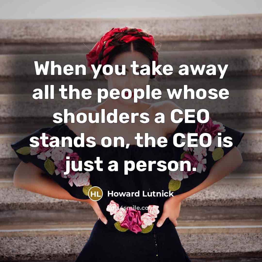 “When you take away all the people whose shoulders a CEO stands on, the CEO is just a person.” quote by Howard Lutnick