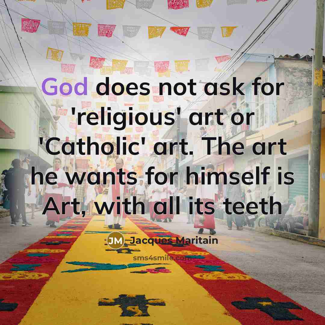 “God does not ask for 'religious' art or 'Catholic' art. The art he wants for himself is Art, with all its teeth” quote by Jacques Maritain